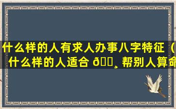 什么样的人有求人办事八字特征（什么样的人适合 🌸 帮别人算命）